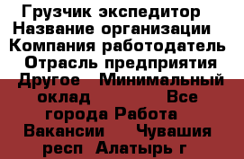 Грузчик экспедитор › Название организации ­ Компания-работодатель › Отрасль предприятия ­ Другое › Минимальный оклад ­ 24 000 - Все города Работа » Вакансии   . Чувашия респ.,Алатырь г.